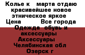Колье к 8 марта отдаю красивейшее новое этническое яркое › Цена ­ 400 - Все города Одежда, обувь и аксессуары » Аксессуары   . Челябинская обл.,Озерск г.